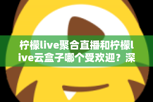 柠檬live聚合直播和柠檬live云盒子哪个受欢迎?深度对比与真实口碑全解析 柠檬live聚合直播和柠檬live云盒子哪个受欢迎?深度对比与真实口碑全解析