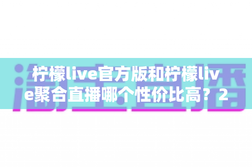 柠檬live官方版和柠檬live聚合直播哪个性价比高?2025最全对比测评帮你选出最值得入手的版本 柠檬live官方版和柠檬live聚合直播哪个性价比高?2025最全对比测评帮你选出最值得入手的版本