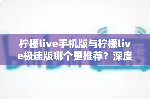 柠檬live手机版与柠檬live极速版哪个更推荐?深度对比分析助你做出最佳选择 柠檬live手机版与柠檬live极速版哪个更推荐?深度对比分析助你做出最佳选择