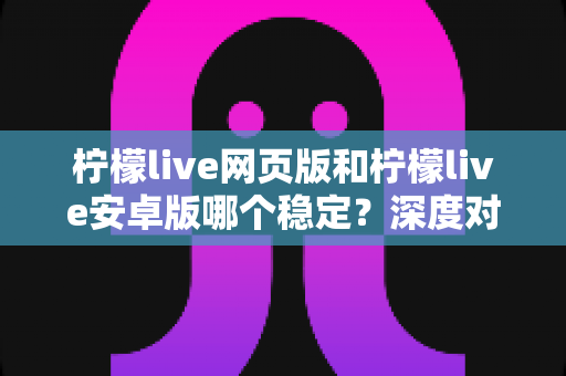 柠檬live网页版和柠檬live安卓版哪个稳定?深度对比测评与选购全指南 柠檬live网页版和柠檬live安卓版哪个稳定?深度对比测评与选购全指南