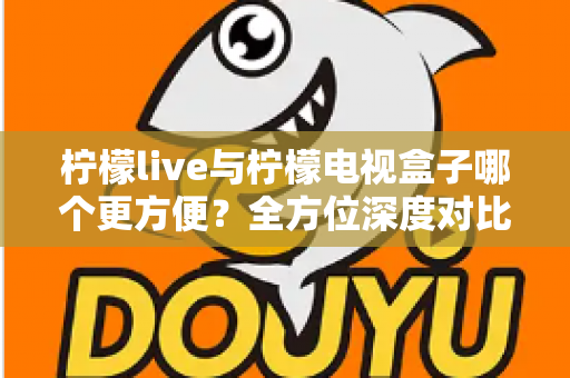 柠檬live与柠檬电视盒子哪个更方便?全方位深度对比帮你选对观影方案 柠檬live与柠檬电视盒子哪个更方便?全方位深度对比帮你选对观影方案