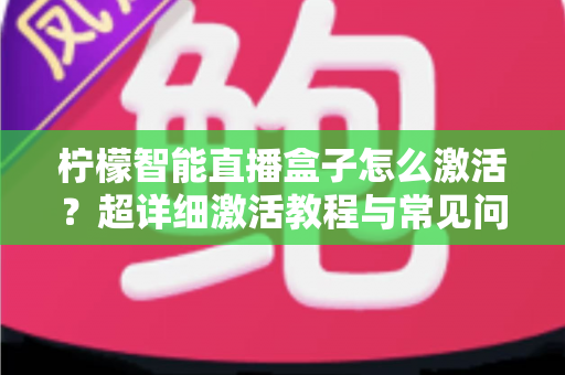 柠檬智能直播盒子怎么激活？超详细激活教程与常见问题全解析，新手也能一次搞定