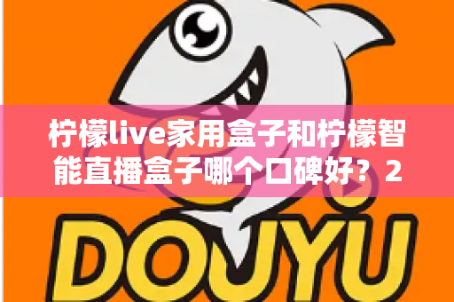 柠檬live家用盒子和柠檬智能直播盒子哪个口碑好？2025最新深度对比评测，教你选对不踩坑