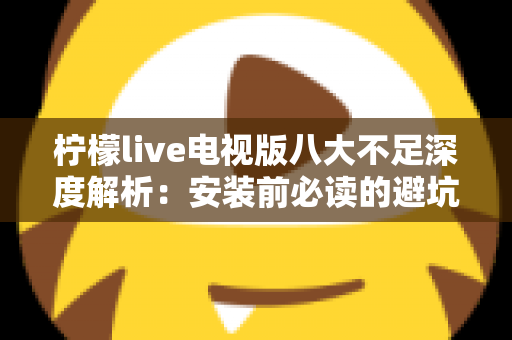 柠檬live电视版八大不足深度解析:安装前必读的避坑指南与真实体验测评 柠檬live电视版八大不足深度解析:安装前必读的避坑指南与真实体验测评