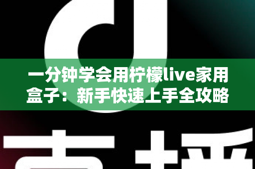一分钟学会用柠檬live家用盒子：新手快速上手全攻略与实用技巧详解