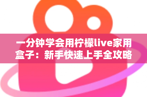 一分钟学会用柠檬live家用盒子：新手快速上手全攻略与实用技巧详解