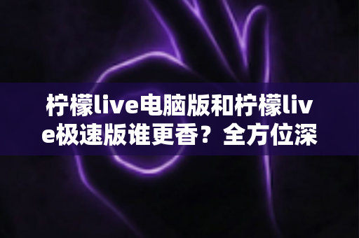 柠檬live电脑版和柠檬live极速版谁更香?全方位深度对比评测帮你选对版本 柠檬live电脑版和柠檬live极速版谁更香?全方位深度对比评测帮你选对版本