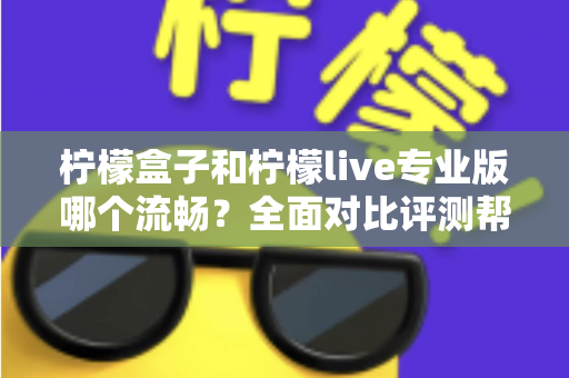 柠檬盒子和柠檬live专业版哪个流畅？全面对比评测帮你选出最佳流畅体验