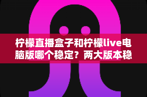 柠檬直播盒子和柠檬live电脑版哪个稳定？两大版本稳定性深度对比与选购指南