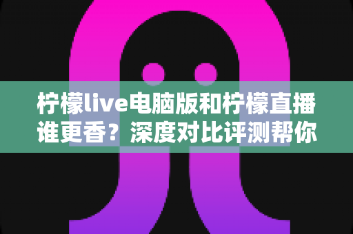柠檬live电脑版和柠檬直播谁更香？深度对比评测帮你找到最适合的追播方式