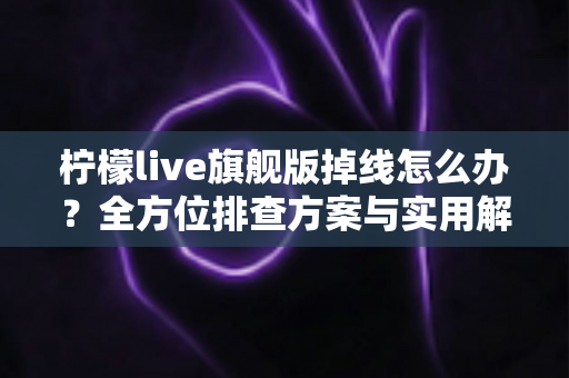 柠檬live旗舰版掉线怎么办？全方位排查方案与实用解决技巧大公开