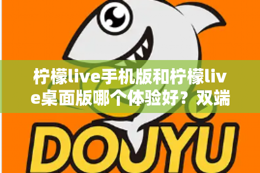 柠檬live手机版和柠檬live桌面版哪个体验好？双端深度对比助你选对版本
