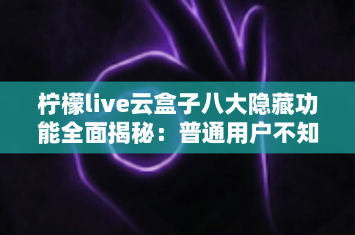 柠檬live云盒子八大隐藏功能全面揭秘:普通用户不知道的实用技巧一文学会 柠檬live云盒子八大隐藏功能全面揭秘:普通用户不知道的实用技巧一文学会
