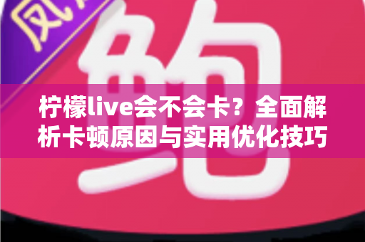 柠檬live会不会卡？全面解析卡顿原因与实用优化技巧，让你畅享丝滑直播体验