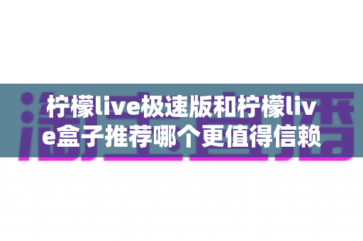 柠檬live极速版和柠檬live盒子推荐哪个更值得信赖？2025最新对比测评与选择指南