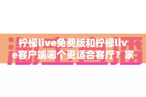 柠檬live免费版和柠檬live客户端哪个更适合客厅?家庭大屏娱乐终极对比指南 柠檬live免费版和柠檬live客户端哪个更适合客厅?家庭大屏娱乐终极对比指南