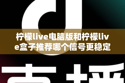 柠檬live电脑版和柠檬live盒子推荐哪个信号更稳定?深度对比分析与实用选购指南 柠檬live电脑版和柠檬live盒子推荐哪个信号更稳定?深度对比分析与实用选购指南