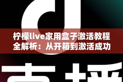 柠檬live家用盒子激活教程全解析:从开箱到激活成功,新手也能一次搞定的保姆级指南 柠檬live家用盒子激活教程全解析:从开箱到激活成功,新手也能一次搞定的保姆级指南