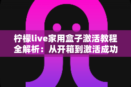 柠檬live家用盒子激活教程全解析:从开箱到激活成功,新手也能一次搞定的保姆级指南 柠檬live家用盒子激活教程全解析:从开箱到激活成功,新手也能一次搞定的保姆级指南