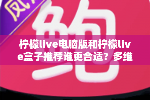 柠檬live电脑版和柠檬live盒子推荐谁更合适？多维度深度对比帮你选出最佳观看方案