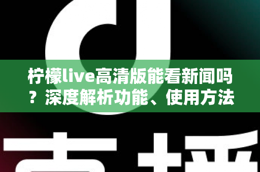 柠檬live高清版能看新闻吗？深度解析功能、使用方法与观看体验
