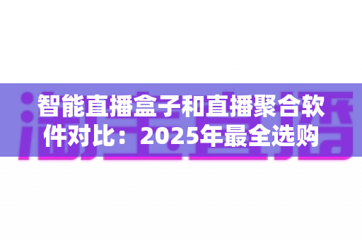 智能直播盒子和直播聚合软件对比：2025年最全选购指南，一篇看懂该选哪个