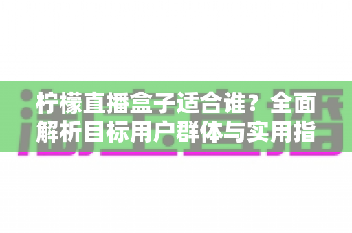 柠檬直播盒子适合谁?全面解析目标用户群体与实用指南 柠檬直播盒子适合谁?全面解析目标用户群体与实用指南