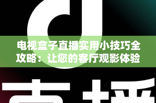 电视盒子直播实用小技巧全攻略：让您的客厅观影体验流畅升级