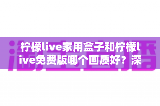 柠檬live家用盒子和柠檬live免费版哪个画质好？深度对比解析帮您选出最佳观看方案