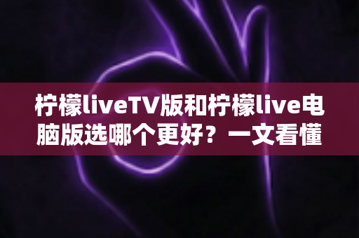 柠檬liveTV版和柠檬live电脑版选哪个更好?一文看懂两大版本差异,选对工具观影更省心 柠檬liveTV版和柠檬live电脑版选哪个更好?一文看懂两大版本差异,选对工具观影更省心