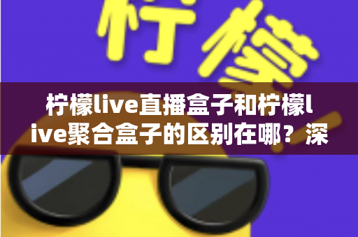 柠檬live直播盒子和柠檬live聚合盒子的区别在哪？深度解析两大盒子的功能差异与选择指南