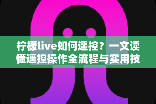 柠檬live如何遥控？一文读懂遥控操作全流程与实用技巧