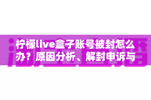 柠檬live盒子账号被封怎么办?原因分析、解封申诉与预防措施全攻略 柠檬live盒子账号被封怎么办?原因分析、解封申诉与预防措施全攻略