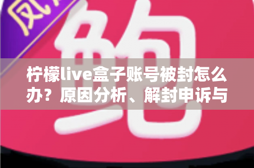柠檬live盒子账号被封怎么办?原因分析、解封申诉与预防措施全攻略 柠檬live盒子账号被封怎么办?原因分析、解封申诉与预防措施全攻略