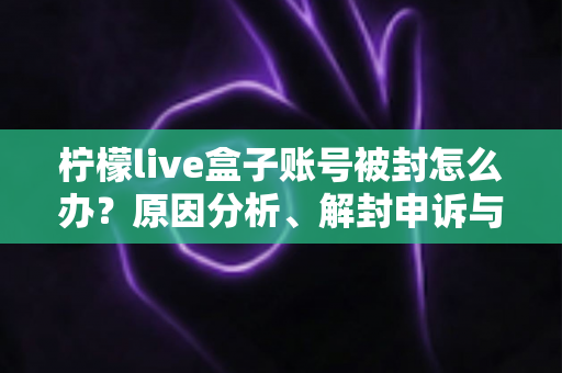 柠檬live盒子账号被封怎么办?原因分析、解封申诉与预防措施全攻略 柠檬live盒子账号被封怎么办?原因分析、解封申诉与预防措施全攻略