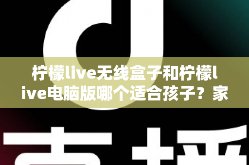 柠檬live无线盒子和柠檬live电脑版哪个适合孩子?家长必看的深度对比与选购指南 柠檬live无线盒子和柠檬live电脑版哪个适合孩子?家长必看的深度对比与选购指南
