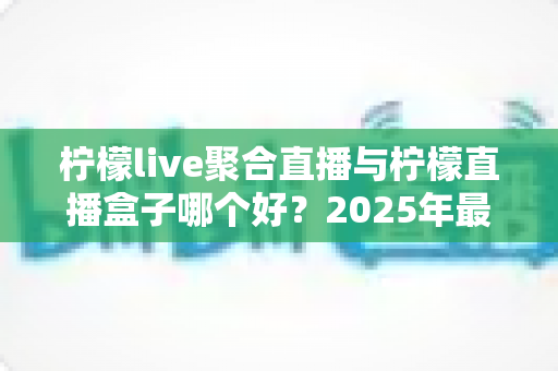 柠檬live聚合直播与柠檬直播盒子哪个好?2025年最全对比评测,帮你选出最合适的观影方案 柠檬live聚合直播与柠檬直播盒子哪个好?2025年最全对比评测,帮你选出最合适的观影方案
