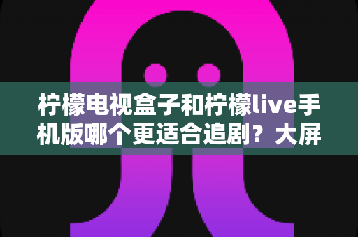 柠檬电视盒子和柠檬live手机版哪个更适合追剧?大屏沉浸与随时随地,你的追剧利器该怎么选? 柠檬电视盒子和柠檬live手机版哪个更适合追剧?大屏沉浸与随时随地,你的追剧利器该怎么选?