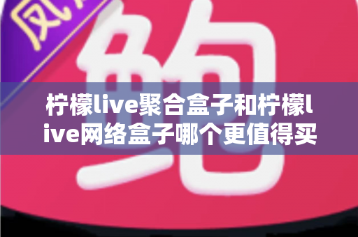 柠檬live聚合盒子和柠檬live网络盒子哪个更值得买?2025年最全选购对比指南帮你一次看清 柠檬live聚合盒子和柠檬live网络盒子哪个更值得买?2025年最全选购对比指南帮你一次看清