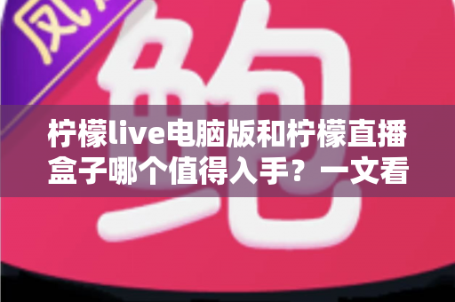 柠檬live电脑版和柠檬直播盒子哪个值得入手？一文看懂两者差异与选购攻略