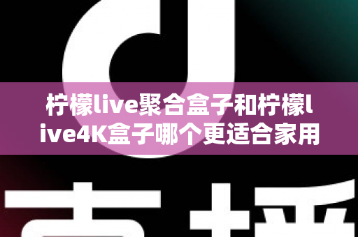 柠檬live聚合盒子和柠檬live4K盒子哪个更适合家用?2025年家庭电视盒子选购全攻略深度解析 柠檬live聚合盒子和柠檬live4K盒子哪个更适合家用?2025年家庭电视盒子选购全攻略深度解析