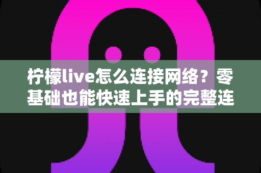 柠檬live怎么连接网络?零基础也能快速上手的完整连接教程与故障排查指南 柠檬live怎么连接网络?零基础也能快速上手的完整连接教程与故障排查指南