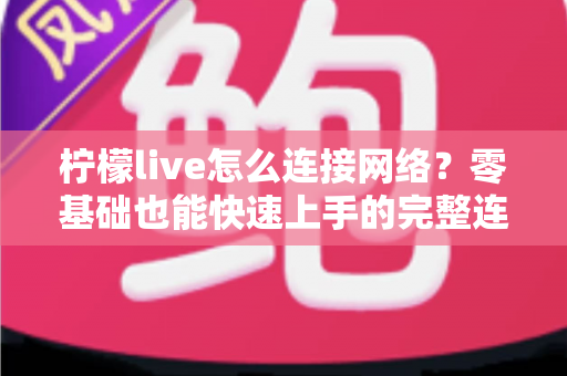 柠檬live怎么连接网络?零基础也能快速上手的完整连接教程与故障排查指南 柠檬live怎么连接网络?零基础也能快速上手的完整连接教程与故障排查指南