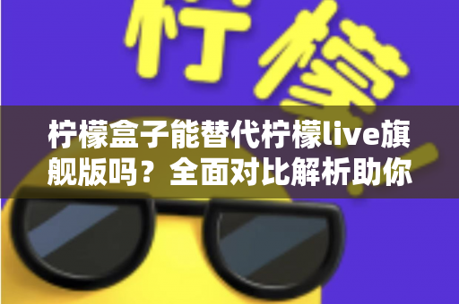 柠檬盒子能替代柠檬live旗舰版吗？全面对比解析助你做出明智选择
