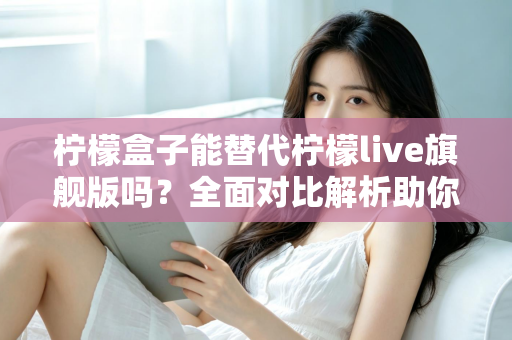 柠檬盒子能替代柠檬live旗舰版吗？全面对比解析助你做出明智选择