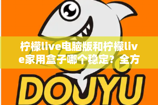 柠檬live电脑版和柠檬live家用盒子哪个稳定？全方位深度对比与选购指南