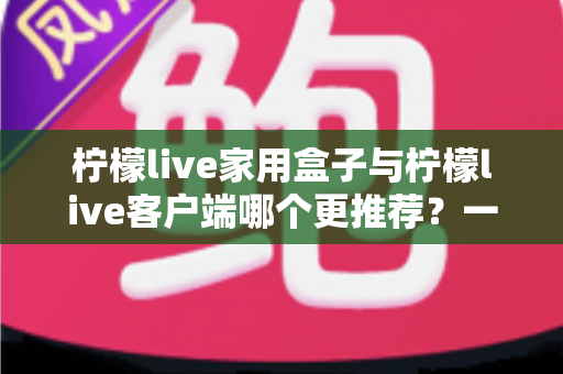 柠檬live家用盒子与柠檬live客户端哪个更推荐?一文读懂两种方案的优缺点与选购建议 柠檬live家用盒子与柠檬live客户端哪个更推荐?一文读懂两种方案的优缺点与选购建议