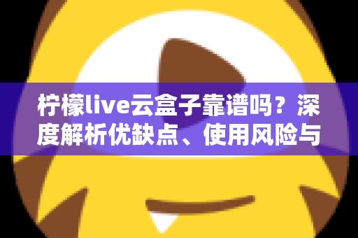 柠檬live云盒子靠谱吗?深度解析优缺点、使用风险与选购避坑全指南 柠檬live云盒子靠谱吗?深度解析优缺点、使用风险与选购避坑全指南