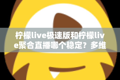 柠檬live极速版和柠檬live聚合直播哪个稳定?多维度深度对比与选择指南 柠檬live极速版和柠檬live聚合直播哪个稳定?多维度深度对比与选择指南