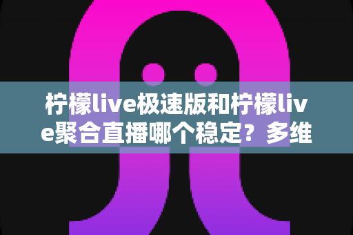 柠檬live极速版和柠檬live聚合直播哪个稳定?多维度深度对比与选择指南 柠檬live极速版和柠檬live聚合直播哪个稳定?多维度深度对比与选择指南
